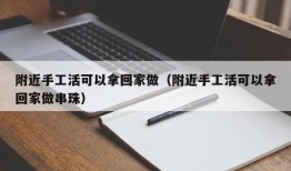 附近手工活可以拿回家做（附近手工活可以拿回家做串珠）