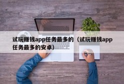 试玩赚钱app任务最多的（试玩赚钱app任务最多的安卓）