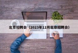 北京招聘会（2023年12月北京招聘会）