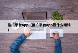 推广平台app（推广平台app靠什么赚钱）