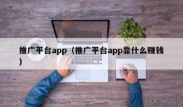 推广平台app（推广平台app靠什么赚钱）