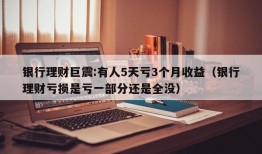 银行理财巨震:有人5天亏3个月收益（银行理财亏损是亏一部分还是全没）