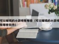 可以赚钱的小游戏有哪些（可以赚钱的小游戏有哪些软件）