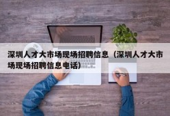 深圳人才大市场现场招聘信息（深圳人才大市场现场招聘信息电话）