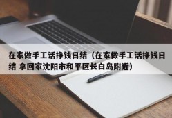 在家做手工活挣钱日结（在家做手工活挣钱日结 拿回家沈阳市和平区长白岛附近）