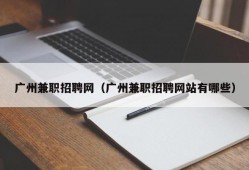 广州兼职招聘网（广州兼职招聘网站有哪些）