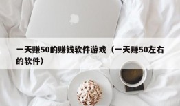 一天赚50的赚钱软件游戏（一天赚50左右的软件）