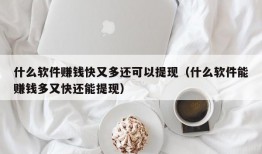 什么软件赚钱快又多还可以提现（什么软件能赚钱多又快还能提现）