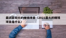 最近比较火的赚钱项目（2021最火的赚钱项目是什么）