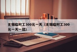 无锡临时工300元一天（无锡临时工300元一天一结）