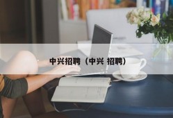 中兴招聘（中兴 招聘）