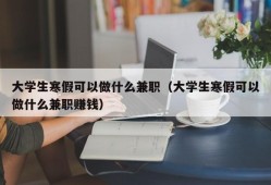 大学生寒假可以做什么兼职（大学生寒假可以做什么兼职赚钱）