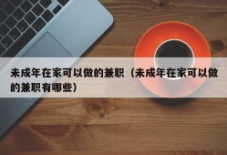 未成年在家可以做的兼职（未成年在家可以做的兼职有哪些）