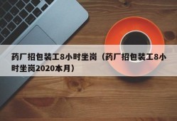 药厂招包装工8小时坐岗（药厂招包装工8小时坐岗2020本月）