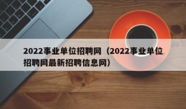 2022事业单位招聘网（2022事业单位招聘网最新招聘信息网）