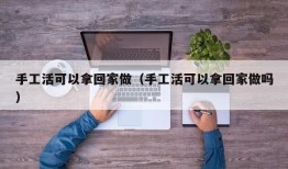 手工活可以拿回家做（手工活可以拿回家做吗）