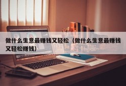 做什么生意最赚钱又轻松（做什么生意最赚钱又轻松赚钱）