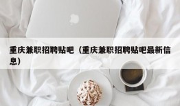 重庆兼职招聘贴吧（重庆兼职招聘贴吧最新信息）