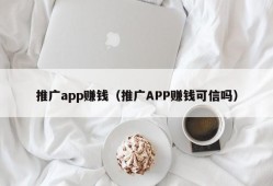 推广app赚钱（推广APP赚钱可信吗）