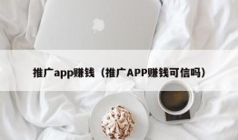 推广app赚钱（推广APP赚钱可信吗）