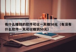 有什么赚钱的软件可以一天赚50元（有没有什么软件一天可以赚到50元）