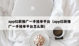 app拉新推广一手接单平台（app拉新推广一手接单平台怎么做）