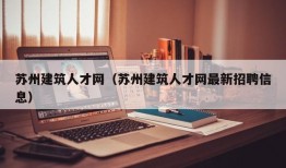 苏州建筑人才网（苏州建筑人才网最新招聘信息）