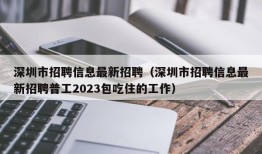 深圳市招聘信息最新招聘（深圳市招聘信息最新招聘普工2023包吃住的工作）