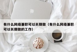 有什么网络兼职可以长期做（有什么网络兼职可以长期做的工作）