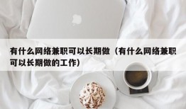 有什么网络兼职可以长期做（有什么网络兼职可以长期做的工作）