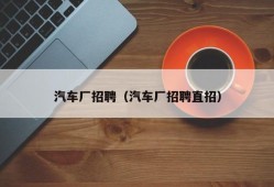 汽车厂招聘（汽车厂招聘直招）