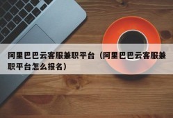 阿里巴巴云客服兼职平台（阿里巴巴云客服兼职平台怎么报名）