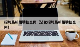 招聘最新招聘信息网（沾化招聘最新招聘信息网）