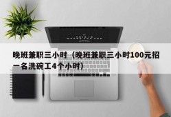 晚班兼职三小时（晚班兼职三小时100元招一名洗碗工4个小时）