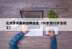 北京今天最新招聘信息（50岁到55岁急招工）