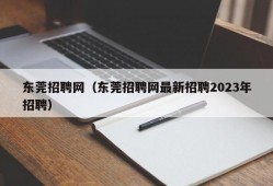 东莞招聘网（东莞招聘网最新招聘2023年招聘）