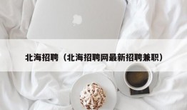 北海招聘（北海招聘网最新招聘兼职）