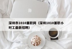 深圳市1010兼职网（深圳1010兼职小时工最新招聘）