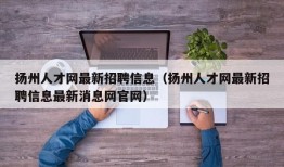 扬州人才网最新招聘信息（扬州人才网最新招聘信息最新消息网官网）