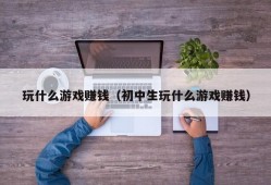 玩什么游戏赚钱（初中生玩什么游戏赚钱）