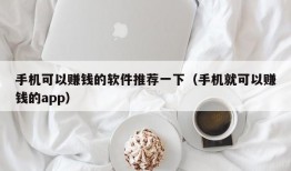 手机可以赚钱的软件推荐一下（手机就可以赚钱的app）