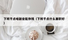 下班干点啥副业能挣钱（下班干点什么兼职好）