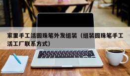 家里手工活圆珠笔外发组装（组装圆珠笔手工活工厂联系方式）