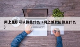 网上兼职可以做些什么（网上兼职能做点什么）