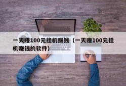 一天赚100元挂机赚钱（一天赚100元挂机赚钱的软件）