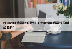 玩游戏赚钱最快的软件（玩游戏赚钱最快的游戏软件）