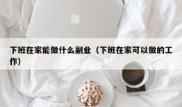 下班在家能做什么副业（下班在家可以做的工作）