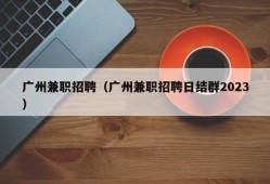 广州兼职招聘（广州兼职招聘日结群2023）