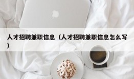 人才招聘兼职信息（人才招聘兼职信息怎么写）