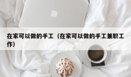 在家可以做的手工（在家可以做的手工兼职工作）